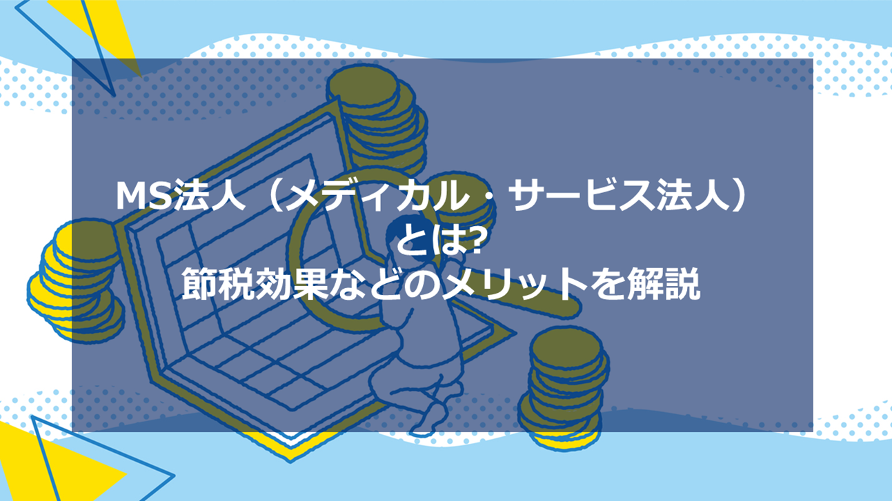 MS法人（メディカル・サービス法人）とは? 節税効果などのメリットを解説