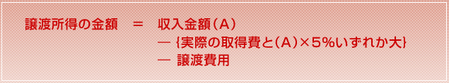 譲渡所得の金額 = 収入金額(A) ― {実際の取得費と(A)×5%いずれか大} ― 譲渡費用